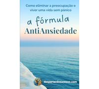 A Fórmula AntiAnsiedade: Como eliminar a preocupação e viver uma vida sem pânico