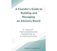 A Founder's Guide to Building and Managing an Advisory Board: A Toolkit for Harnessing Expertise and AI for Success