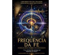 A Frequência da Fé: Em Busca da Prova Científica de um Deus Criador
