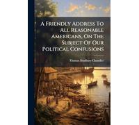 A Friendly Address To All Reasonable Americans, On The Subject Of Our Political Confusions