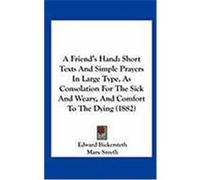 A Friend's Hand: Short Texts and Simple Prayers in Large Type, as Consolation for the Sick and Weary, and Comfort to the Dying (1882) Bickersteth, Edward (Auteur)