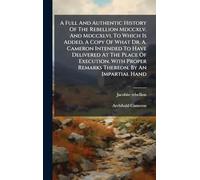 A Full And Authentic History Of The Rebellion Mdccxlv. And Mdccxlvi. To Which Is Added, A Copy Of What Dr. A. Cameron Intended To Have Delivered At ... Proper Remarks Thereon. By An Impartial Hand