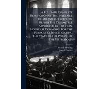 A Full And Complete Refutation Of The Evidence Of Mr. Joseph Fletcher, Before The Committee Appointed By The Hon. House Of Commons, For The Purpose Of Investigating The State Of The Police Of The Metr