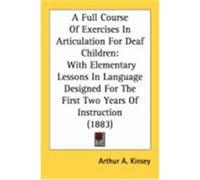 A Full Course of Exercises in Articulation for Deaf Children: With Elementary Lessons in Language Designed for the First Two Years of Instruction (1 Kinsey, Arthur A. (Auteur)