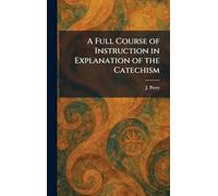 A Full Course of Instruction in Explanation of the Catechism