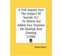 A Full Inquiry Into the Subject of Suicide V2: To Which Are Added Two Treatises on Dueling and Gaming (1790) Moore, Charles (Auteur)