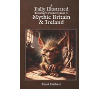 A Fully Illustrated Traveller’s Pocket Guide to Mythic Britain & Ireland: English, Scottish, Welsh & Irish Fairy Folk, water-spirits, death omens, monsters and more from folklore and legend