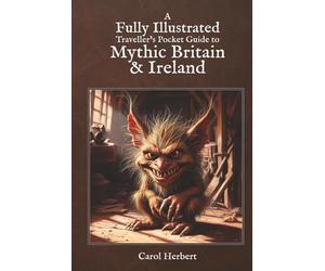 A Fully Illustrated Traveller’s Pocket Guide to Mythic Britain & Ireland: English, Scottish, Welsh & Irish Fairy Folk, water-spirits, death omens, monsters and more from folklore and legend