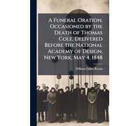 A Funeral Oration, Occasioned by the Death of Thomas Cole, Delivered Before the National Academy of Design, New York, May 4, 1848