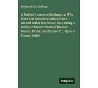 A Further Answer to the Enquiry: Why Have You Become a Catholic? In a Second Letter to a Friend, Containing a Notice of the Strictures of the Rev. Messrs. Palmer and Dodsworth, Upon a Former Letter