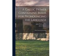 A Gaelic Primer Containing Rules for Pronouncing the Language; With Numerous Examples