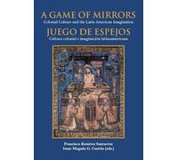 A game of mirrors : colonial culture and the latin american imagination = Juego de espejos : cultura colonial e imaginación latinoamericana