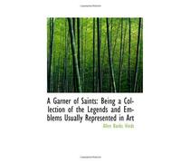 A Garner Of Saints: Being A Collection Of The Legends And Emblems Usually Represented In Art