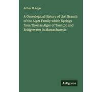 A Genealogical History of that Branch of the Alger Family which Springs from Thomas Alger of Taunton and Bridgewater in Massachusetts