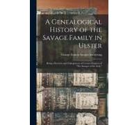 A Genealogical History Of The Savage Family In Ulster; Being A Revision And Enlargement Of Certain Chapters Of "The Savages Of The Ards,