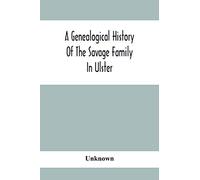 A Genealogical History Of The Savage Family In Ulster; Being A Revision And Enlargement Of Certain Chapters Of "The Savages Of The Ards,