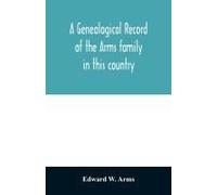 A Genealogical Record Of The Arms Family In This Country, Embracing All The Known Descendants Of William First, Who Have Retained The Family Name, And The First Generation Of The Descendants Of Other 