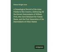 A Genealogical Record of the Arms Family in this Country, Embracing All the Known Descendants of William First, who have Retained the Family Name, and ... Generation of the Descendants of Other Names