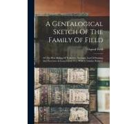 A Genealogical Sketch Of The Family Of Field: Of The West Riding Of Yorkshire, England, And Of Flushing And Newtown In Long Island, N.Y., With A Tabul