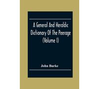 A General And Heraldic Dictionary Of The Peerage And Baronetage Of The British Empire (Volume I)