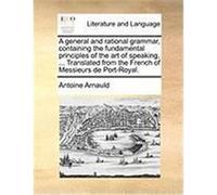 A General and Rational Grammar, Containing the Fundamental Principles of the Art of Speaking, ... Translated from the French of Messieurs de Port-Ro Arnauld, Antoine (Auteur)