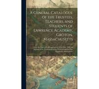 A General Catalogue Of The Trustees, Teachers, And Students Of Lawrence Academy, Groton, Massachusetts: From The Time Of Its Incorporation, 1793-1893: