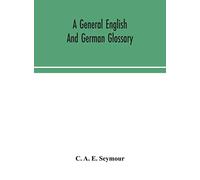 A General English And German Glossary; Or, Collection Of Words, Phrases, Names, Customs, Proverbs, Which Occur In The Works Of English And Scotch Poets, From The Time Of Chaucer To The Present Century