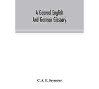 A General English And German Glossary; Or, Collection Of Words, Phrases, Names, Customs, Proverbs, Which Occur In The Works Of English And Scotch Poets, From The Time Of Chaucer To The Present Century