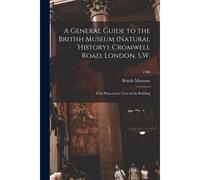A General Guide To The British Museum (Natural History), Cromwell Road, London, S.W.: With Plans And A View Of The Building; 1906