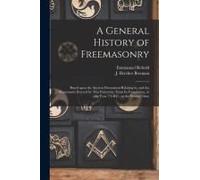 A General History Of Freemasonry: Based Upon The Ancient Documents Relating To, And The Monuments Erected By This Fraternity, From Its Foundation, In