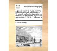 A General History Of Music, From The Earliest Ages To The Present Period. To Which Is Prefixed, A Dissertation On The Music Of The Ancients. By Charles Burney, Mus.D. F.R.S. ... Volume 4 Of 4