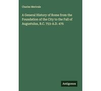 A General History of Rome from the Foundation of the City to the Fall of Augustulus, B.C. 753-A.D. 476