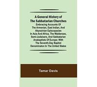 A General History Of The Sabbatarian Churches; Embracing Accounts Of The Armenian, East Indian, And Abyssinian Episcopacies In Asia And Africa, The Waldenses, Semi-Judaisers, And Sabbatarian Anabaptis