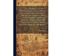 A General Idea Of A Pronouncing Dictionary Of The English Language, On A Plan Entirely New. With Observations On Several Words That Are Variously Pronounced, As A Specimen Of The Work