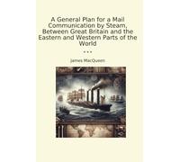 A General Plan for a Mail Communication by Steam, Between Great Britain and the Eastern and Western Parts of the World