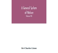 A General System Of Nature, Through The Three Grand Kingdoms Of Animals, Vegetables, And Minerals, Systematically Divided Into Their Several Classes, Orders, Genera, Species, And Varieties, With Their