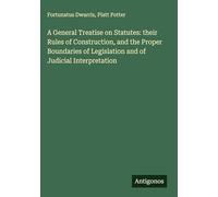 A General Treatise on Statutes: their Rules of Construction, and the Proper Boundaries of Legislation and of Judicial Interpretation