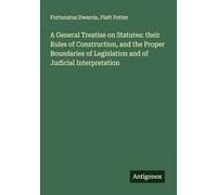 A General Treatise on Statutes: their Rules of Construction, and the Proper Boundaries of Legislation and of Judicial Interpretation