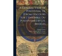 A General View Of Positivism, Tr. [From Discours Sur L'ensemble Du Positivisme] By J.H. Bridges