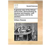 A General View Of The African Slave-Trade, Demonstrating Its Injustice And Impolicy: With Hints Towards A Bill For Its Abolition