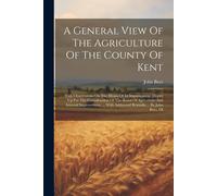 A General View Of The Agriculture Of The County Of Kent: With Observations On The Means Of Its Improvement. Drawn Up For The Consideration Of The Boar