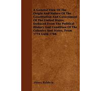 A General View Of The Origin And Nature Of The Constitution And Government Of The United States, Deduced From The Political History And Condition Of The Colonies And States, From 1774 Until 1788.