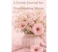 A Gentle Journal for Overthinking Moms: Daily Prompts to Calm Your Mind, Organize Your Thoughts and Feel Less Overwhelmed