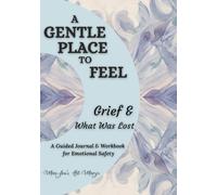 A Gentle Place to Feel: Grief & What Was Lost: A Guided Journal and Workbook for Emotional Safety, Unresolved Loss, Early Grief and Bereavement