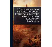 A Geographical And Historical Account Of The Principality Of Catalonia, And Earldom Of Barcelona