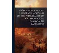 A Geographical And Historical Account Of The Principality Of Catalonia, And Earldom Of Barcelona
