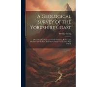 A Geological Survey Of The Yorkshire Coast: Describing The Strata And Fossils Occurring Between The Humber And The Tees, From The German Ocean To The