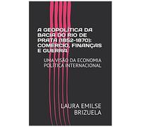 A Geopolítica Da Bacia Do Rio De Prata (1852-1870): Comércio, Finanças E Guerra.: Uma Visão Da Economia Política Internacional