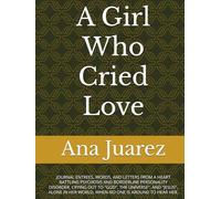 A Girl Who Cried Love: JOURNAL ENTREES, WORDS, AND LETTERS FROM A HEART BATTLING PSYCHOSIS AND BORDERLINE PERSONALITY DISORDER, CRYING OUT TO "GOD", ... HER WORLD, WHEN NO ONE IS AROUND TO HEAR HER.