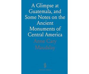 A Glimpse at Guatemala, and Some Notes on the Ancient Monuments of Central America